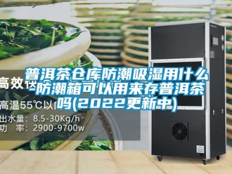 常見問題普洱茶倉庫防潮吸濕用什么-防潮箱可以用來存普洱茶嗎(2022更新中)