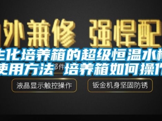 知識百科生化培養(yǎng)箱的超級恒溫水槽使用方法 培養(yǎng)箱如何操作