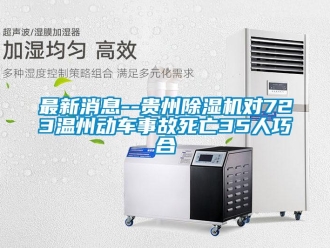行業(yè)新聞最新消息--貴州除濕機(jī)對(duì)723溫州動(dòng)車事故死亡35人巧合