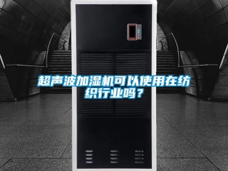 常見問題超聲波加濕機可以使用在紡織行業嗎？