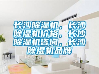 企業(yè)新聞長沙除濕機，長沙除濕機價格，長沙除濕機咨詢，長沙除濕機品牌