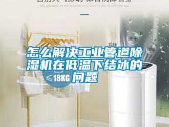 常見問題怎么解決工業管道除濕機在低溫下結冰的問題