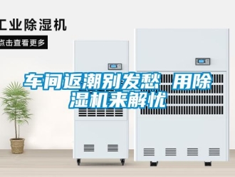 企業新聞車間返潮別發愁 用除濕機來解憂