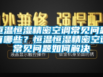 知識百科恒溫恒濕精密空調常見問題有哪些？恒溫恒濕精密空調常見問題如何解決