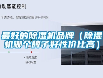 企業(yè)新聞最好的除濕機(jī)品牌（除濕機(jī)哪個(gè)牌子好性價(jià)比高）