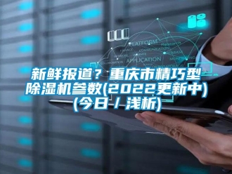 行業(yè)新聞新鮮報(bào)道？重慶市精巧型除濕機(jī)參數(shù)(2022更新中)(今日／淺析)