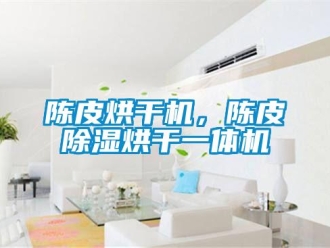 企業(yè)新聞陳皮烘干機(jī)，陳皮除濕烘干一體機(jī)