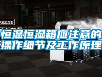 知識百科恒溫恒濕箱應注意的操作細節及工作原理