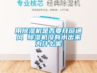 行業(yè)新聞用除濕機是否要開窗通風(fēng) 除濕機沒有水出來為什么呢