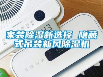 行業(yè)新聞家裝除濕新選擇 隱藏式吊裝新風(fēng)除濕機(jī)
