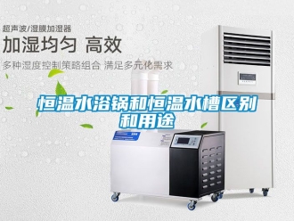 知識百科恒溫水浴鍋和恒溫水槽區別和用途