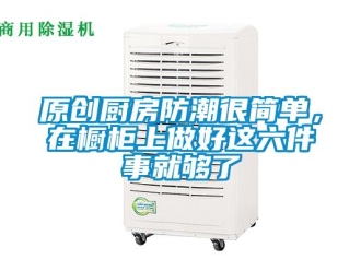 常見問題原創廚房防潮很簡單，在櫥柜上做好這六件事就夠了