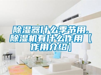 行業新聞除濕器什么季節用,除濕機有什么作用【作用介紹】