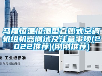知識(shí)百科馬尾恒溫恒濕型直膨式空調(diào)機(jī)組機(jī)器調(diào)試及注意事項(xiàng)(2022推薦)(剛剛推薦)