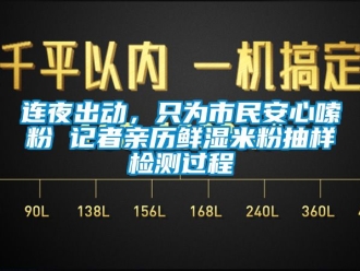 企業新聞連夜出動，只為市民安心嗦粉 記者親歷鮮濕米粉抽樣檢測過程
