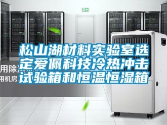知識(shí)百科松山湖材料實(shí)驗(yàn)室選定愛(ài)佩科技冷熱沖擊試驗(yàn)箱和恒溫恒濕箱