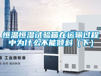 知識百科恒溫恒濕試驗箱在運輸過程中為什么不能傾斜（下）