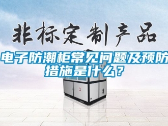 常見問題電子防潮柜常見問題及預防措施是什么？