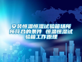 常見問題安裝恒溫恒濕試驗箱場所所符合的條件 恒溫恒濕試驗箱工作原理