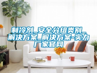 知識(shí)百科制冷劑_安全分組類別_解決方案_解決方案-實(shí)力廠家官網(wǎng)
