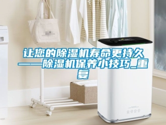 行業新聞讓您的除濕機壽命更持久——除濕機保養小技巧_重復