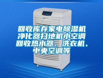 行業新聞回收庫存家電除濕機凈化器掃地機小空調回收熱水器、洗衣機、中央空調等