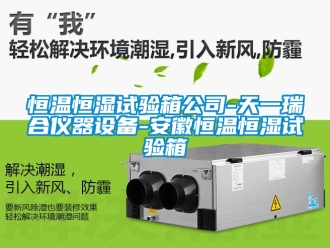 知識百科恒溫恒濕試驗箱公司-天一瑞合儀器設備-安徽恒溫恒濕試驗箱
