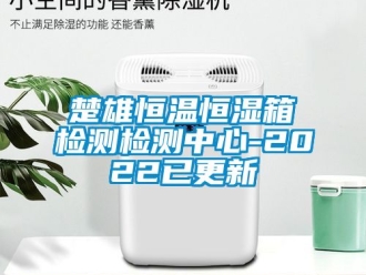 知識百科楚雄恒溫恒濕箱檢測檢測中心-2022已更新
