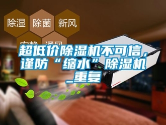 企業新聞超低價除濕機不可信，謹防“縮水”除濕機_重復