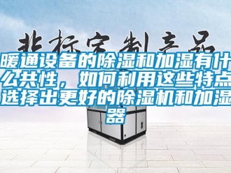 行業(yè)新聞暖通設備的除濕和加濕有什么共性，如何利用這些特點選擇出更好的除濕機和加濕器