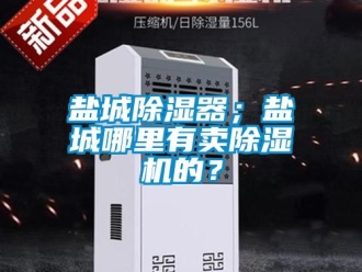 行業新聞鹽城除濕器；鹽城哪里有賣除濕機的？