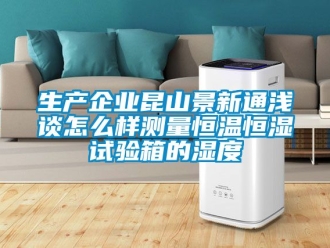 知識百科生產企業昆山景新通淺談怎么樣測量恒溫恒濕試驗箱的濕度