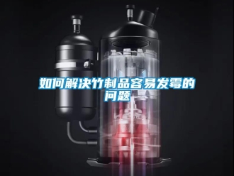 常見(jiàn)問(wèn)題如何解決竹制品容易發(fā)霉的問(wèn)題