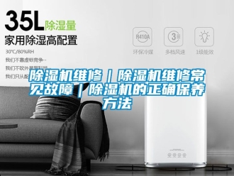 行業新聞除濕機維修｜除濕機維修常見故障｜除濕機的正確保養方法