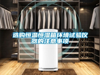 知識百科選購恒溫恒濕箱環境試驗儀器的注意事項