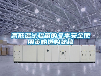 常見問題高低溫試驗箱的冬季安全使用策略選購秘籍