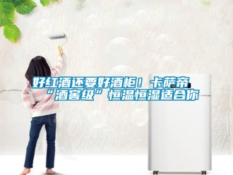 知識百科好紅酒還要好酒柜！卡薩帝“酒窖級”恒溫恒濕適合你