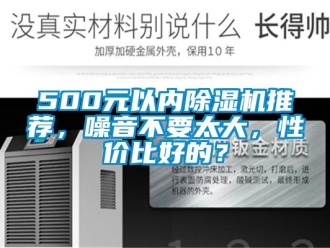 企業(yè)新聞500元以內(nèi)除濕機(jī)推薦，噪音不要太大，性價(jià)比好的？