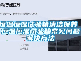 知識百科恒溫恒濕試驗箱清潔保養(yǎng) 恒溫恒濕試驗箱常見問題解決方法