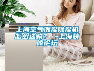 行業(yè)新聞上海空氣潮濕除濕機怎么選購？ -上海裝修論壇