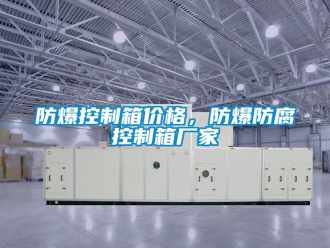 企業新聞防爆控制箱價格，防爆防腐控制箱廠家