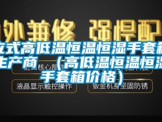 知識(shí)百科立式高低溫恒溫恒濕手套箱生產(chǎn)商 （高低溫恒溫恒濕手套箱價(jià)格）