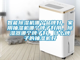 企業新聞智能除濕機哪個品牌好，家用抽濕機哪個牌子好用，除濕器哪個牌子好，什么牌子的抽濕機好
