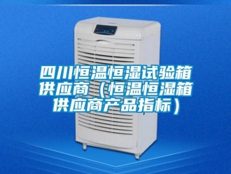 知識百科四川恒溫恒濕試驗箱供應商（恒溫恒濕箱供應商產品指標）