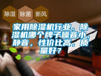 常見問題家用除濕機行業，除濕機哪個牌子噪音小，靜音，性價比高，質量好？