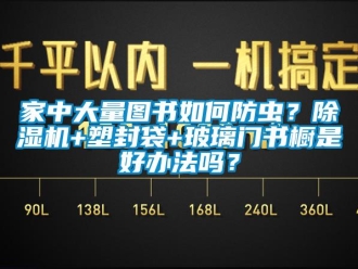 行業新聞家中大量圖書如何防蟲？除濕機+塑封袋+玻璃門書櫥是好辦法嗎？