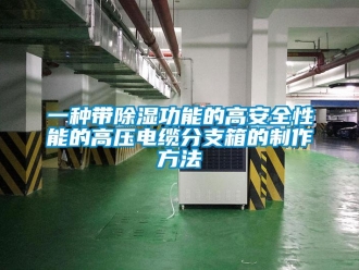 企業新聞一種帶除濕功能的高安全性能的高壓電纜分支箱的制作方法
