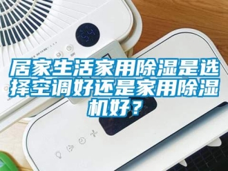 常見問題居家生活家用除濕是選擇空調好還是家用除濕機好？