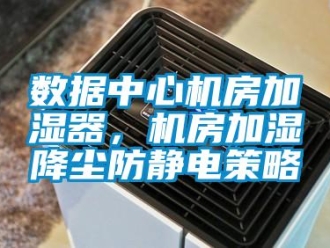 知識百科數據中心機房加濕器，機房加濕降塵防靜電策略