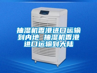 企業新聞抽濕機香港進口運輸到內地 抽濕機香港進口運輸到大陸